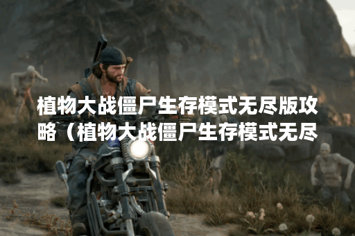 植物大战僵尸生存模式无尽版攻略(植物大战僵尸生存模式无尽版攻略 植物大战僵尸生存模式无尽版攻略(植物大战僵尸生存模式无尽版攻略