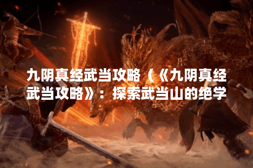 九阴真经武当攻略（《九阴真经武当攻略》：探索武当山的绝学秘籍）