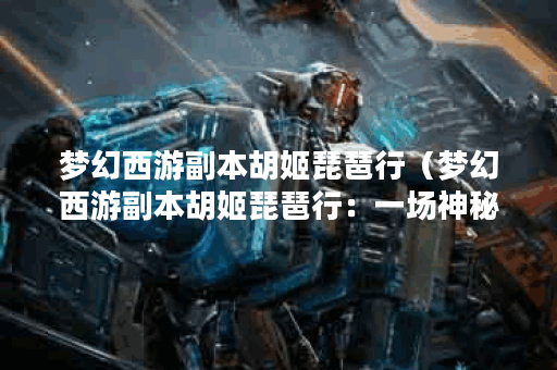 梦幻西游副本胡姬琵琶行（梦幻西游副本胡姬琵琶行：一场神秘的音乐