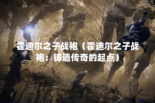 霍迪尔之子战袍（霍迪尔之子战袍：铸造传奇的起点）