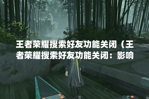 王者荣耀搜索好友功能关闭（王者荣耀搜索好友功能关闭：影响、原因