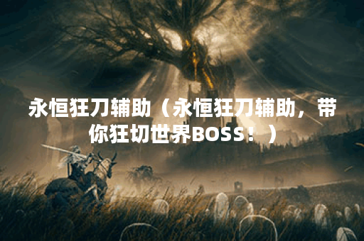 永恒狂刀辅助（永恒狂刀辅助，带你狂切世界BOSS！）