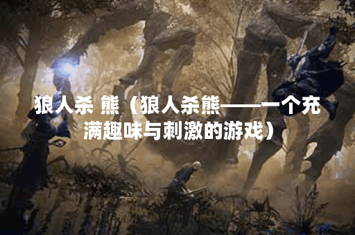 狼人杀 熊（狼人杀熊——一个充满趣味与刺激的游戏）