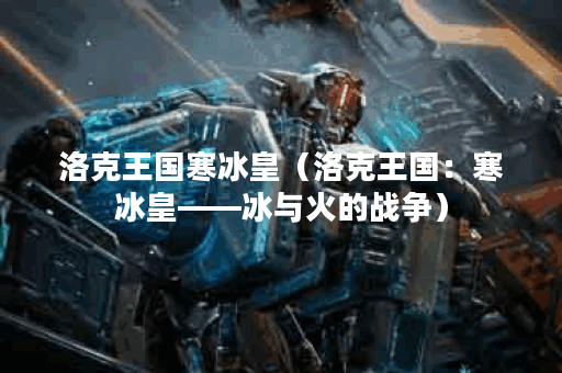 洛克王国寒冰皇（洛克王国：寒冰皇——冰与火的战争）