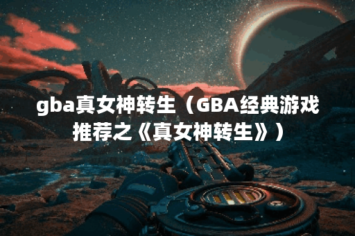 gba真女神转生(GBA经典游戏推荐之《真女神转生》) gba真女神转生(GBA经典游戏推荐之《真女神转生》)