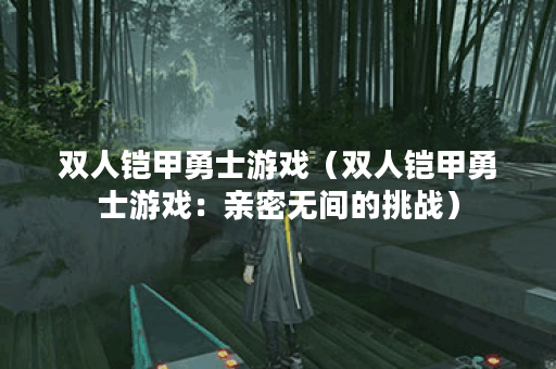 双人铠甲勇士游戏（双人铠甲勇士游戏：亲密无间的挑战）