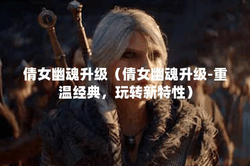 倩女幽魂升级（倩女幽魂升级-重温经典，玩转新特性）