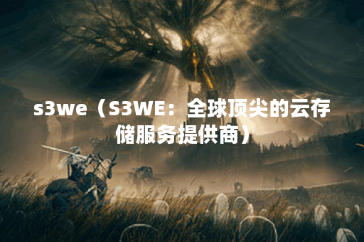 s3we(S3WE:全球顶尖的云存储服务提供商) s3we(S3WE:全球顶尖的云存储服务提供商)
