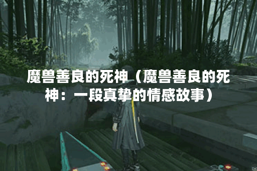 魔兽善良的死神（魔兽善良的死神：一段真挚的情感故事）