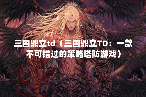 三国鼎立td（三国鼎立TD：一款不可错过的策略塔防游戏）