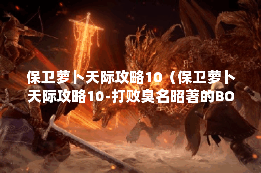 保卫萝卜天际攻略10（保卫萝卜天际攻略10-打败臭名昭著的BOSS）