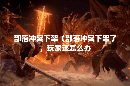 部落冲突下架（部落冲突下架了，玩家该怎么办？）