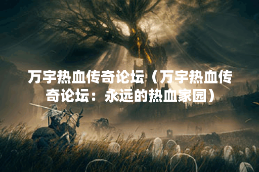 万宇热血传奇论坛（万宇热血传奇论坛：永远的热血家园）