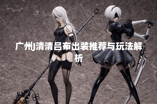 广州J清清吕布出装推荐与玩法解析