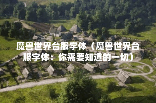 魔兽世界台服字体（魔兽世界台服字体：你需要知道的一切）