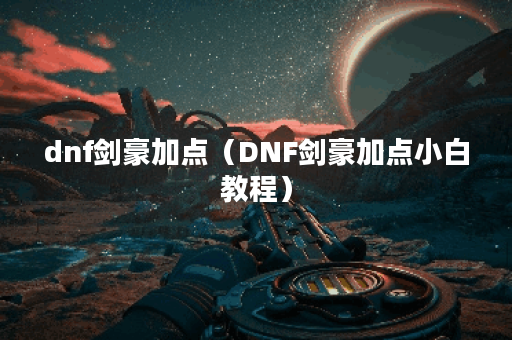 dnf剑豪加点（DNF剑豪加点小白教程）