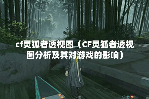 cf灵狐者透视图(CF灵狐者透视图分析及其对游戏的影响) cf灵狐者透视图(CF灵狐者透视图分析及其对游戏的影响)