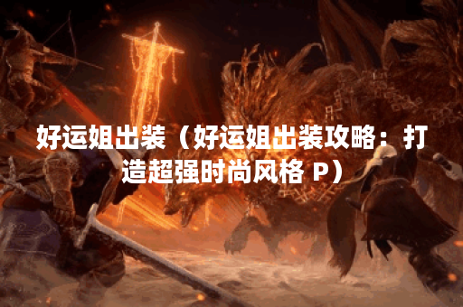 好运姐出装（好运姐出装攻略：打造超强时尚风格 P）