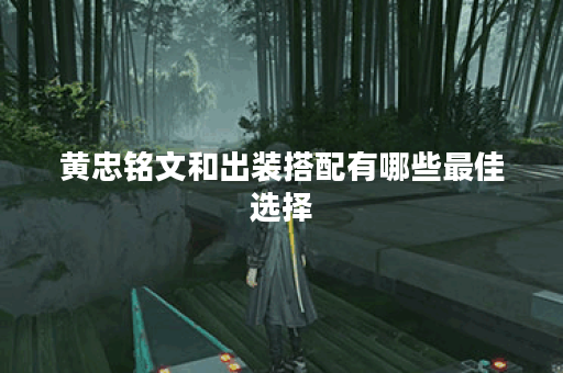 黄忠铭文和出装搭配有哪些最佳选择？如何提升黄忠的战斗力？