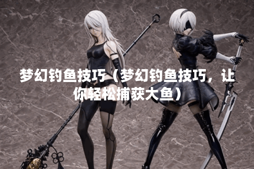 梦幻钓鱼技巧（梦幻钓鱼技巧，让你轻松捕获大鱼）