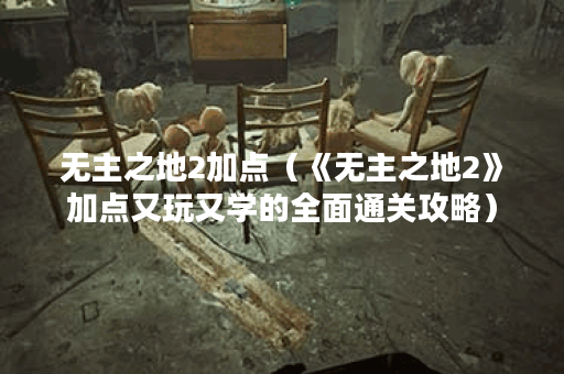 无主之地2加点(《无主之地2》加点又玩又学的全面通关攻略) 无主之地2加点(《无主之地2》加点又玩又学的全面通关攻略)