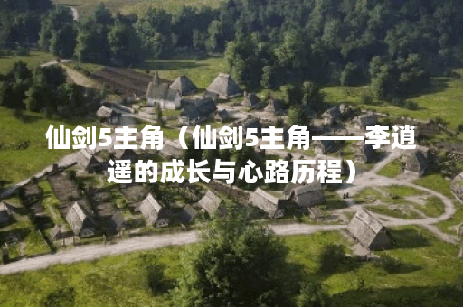 仙剑5主角（仙剑5主角——李逍遥的成长与心路历程）