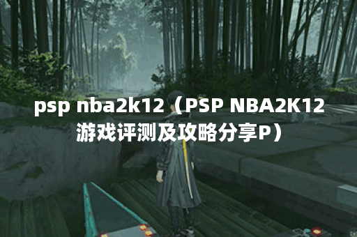 psp nba2k12（PSP NBA2K12游戏评测及攻略分享P）