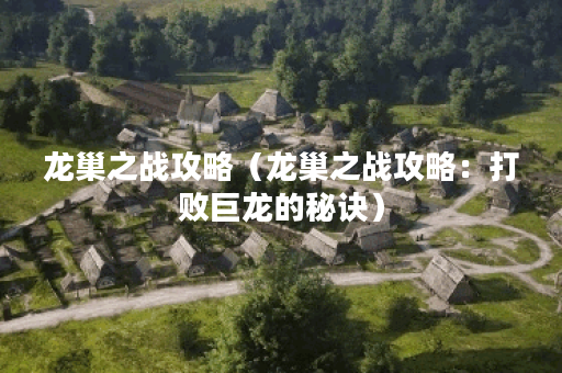 龙巢之战攻略(龙巢之战攻略:打败巨龙的秘诀) 龙巢之战攻略(龙巢之战攻略:打败巨龙的秘诀)