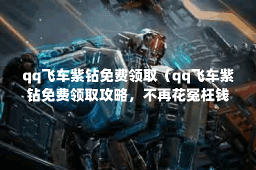 qq飞车紫钻免费领取（qq飞车紫钻免费领取攻略，不再花冤枉钱！）