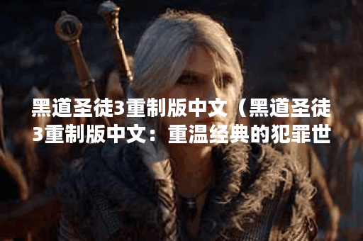 黑道圣徒3重制版中文（黑道圣徒3重制版中文：重温经典的犯罪世界）