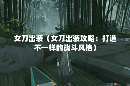 女刀出装（女刀出装攻略：打造不一样的战斗风格）