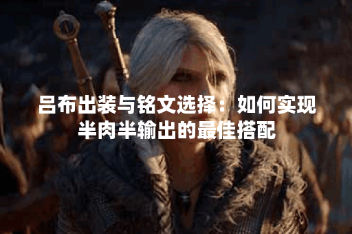 吕布出装与铭文选择：如何实现半肉半输出的最佳搭配？