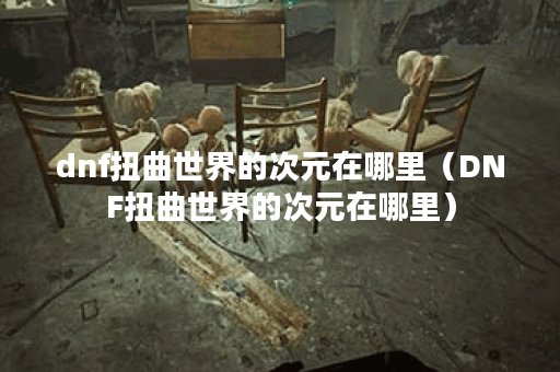 dnf扭曲世界的次元在哪里（DNF扭曲世界的次元在哪里）
