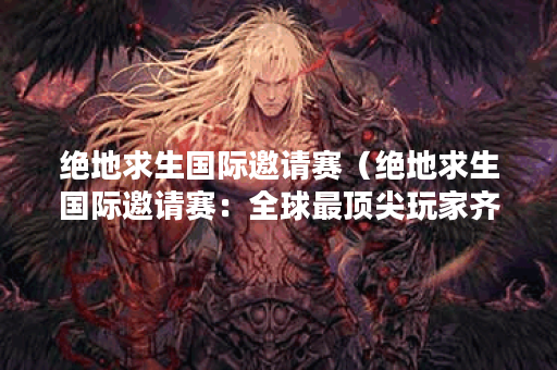 绝地求生国际邀请赛（绝地求生国际邀请赛：全球最顶尖玩家齐聚一堂