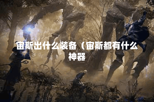 宙斯出什么装备（宙斯都有什么神器？看完这篇文章你就知道了！）