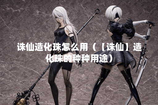 诛仙造化珠怎么用（【诛仙】造化珠的种种用途）