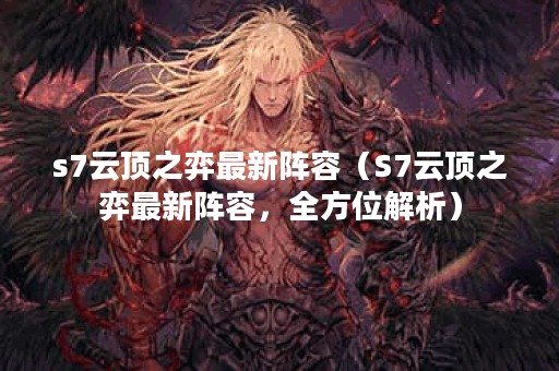 s7云顶之弈最新阵容（S7云顶之弈最新阵容，全方位解析）