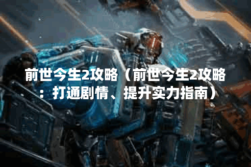 前世今生2攻略（前世今生2攻略：打通剧情、提升实力指南）