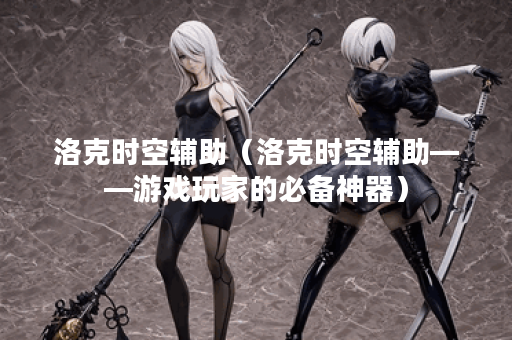 洛克时空辅助（洛克时空辅助——游戏玩家的必备神器）
