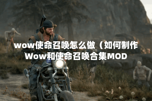 wow使命召唤怎么做（如何制作Wow和使命召唤合集MOD？）