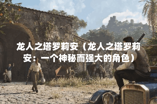 龙人之塔罗莉安（龙人之塔罗莉安：一个神秘而强大的角色）