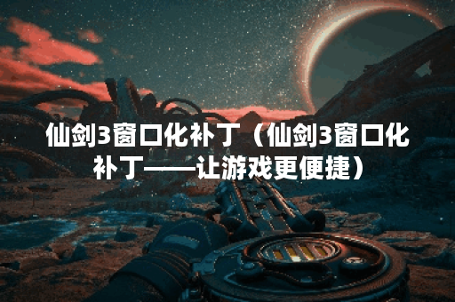 仙剑3窗口化补丁（仙剑3窗口化补丁——让游戏更便捷）