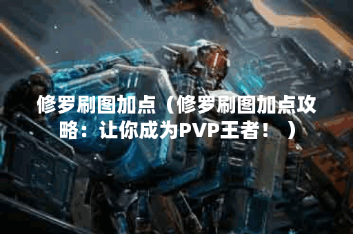 修罗刷图加点(修罗刷图加点攻略:让你成为PVP王者! ) 修罗刷图加点(修罗刷图加点攻略:让你成为PVP王者! )