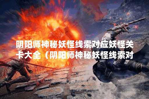 阴阳师神秘妖怪线索对应妖怪关卡大全(阴阳师神秘妖怪线索对应妖怪 阴阳师神秘妖怪线索对应妖怪关卡大全(阴阳师神秘妖怪线索对应妖怪