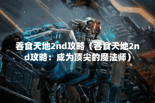 吞食天地2nd攻略（吞食天地2nd攻略：成为顶尖的魔法师）