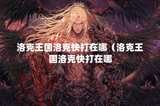 洛克王国洛克快打在哪（洛克王国洛克快打在哪？详细攻略分享）