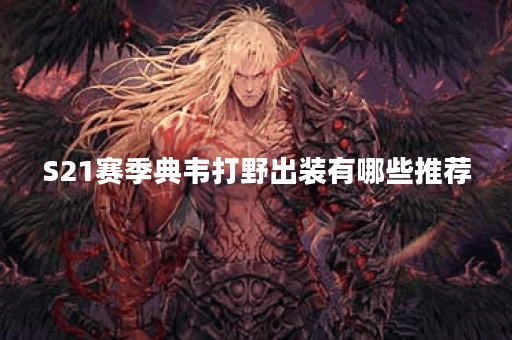 S21赛季典韦打野出装有哪些推荐？如何选择最佳装备？