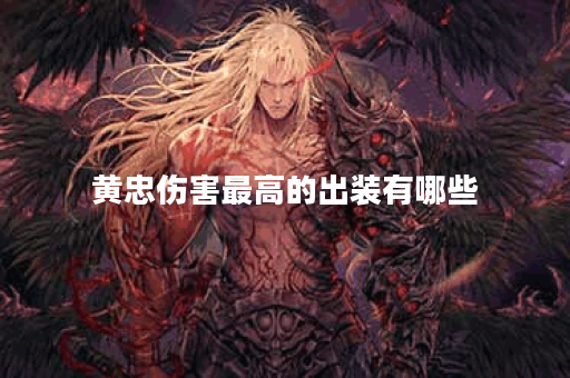 黄忠伤害最高的出装有哪些？如何选择最优装备？