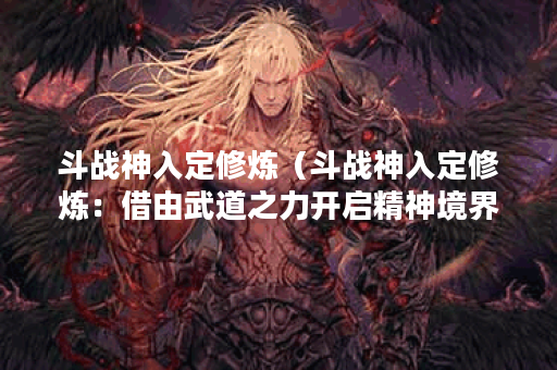 斗战神入定修炼(斗战神入定修炼:借由武道之力开启精神境界) 斗战神入定修炼(斗战神入定修炼:借由武道之力开启精神境界)