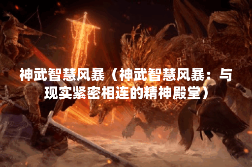 神武智慧风暴（神武智慧风暴：与现实紧密相连的精神殿堂）